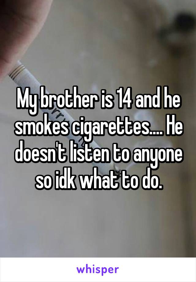 My brother is 14 and he smokes cigarettes.... He doesn't listen to anyone so idk what to do.
