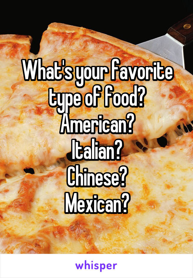 What's your favorite type of food?
American?
Italian?
Chinese?
Mexican?