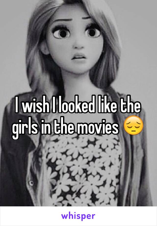 I wish I looked like the girls in the movies 😔