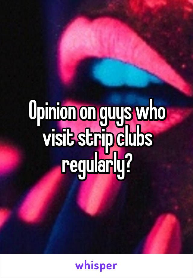Opinion on guys who visit strip clubs regularly?