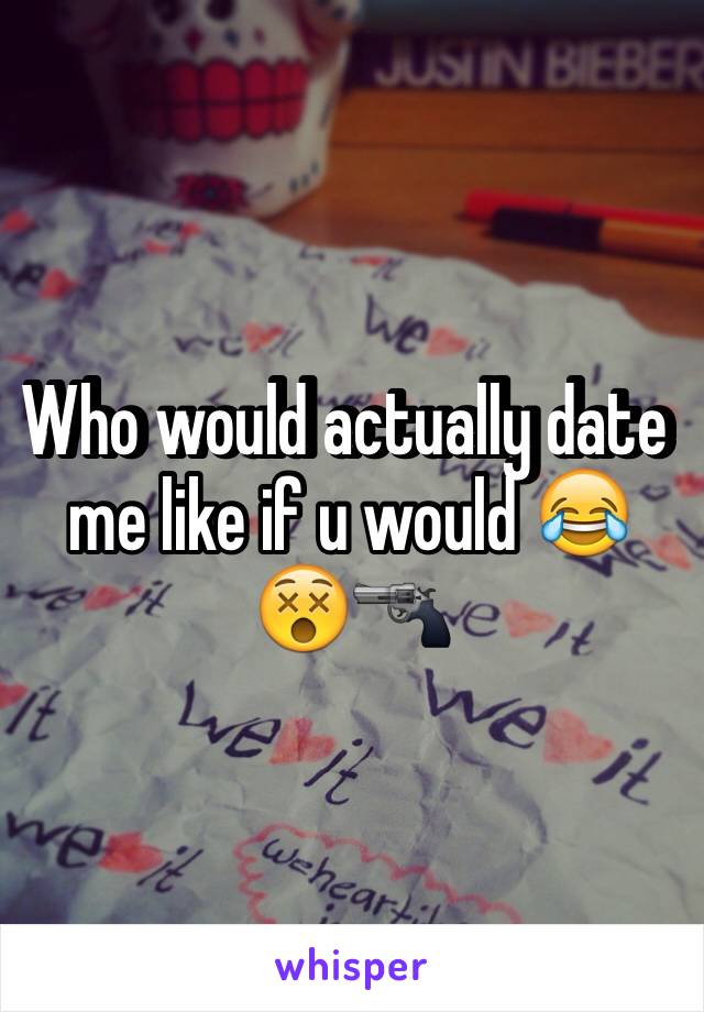 Who would actually date me like if u would 😂😵🔫