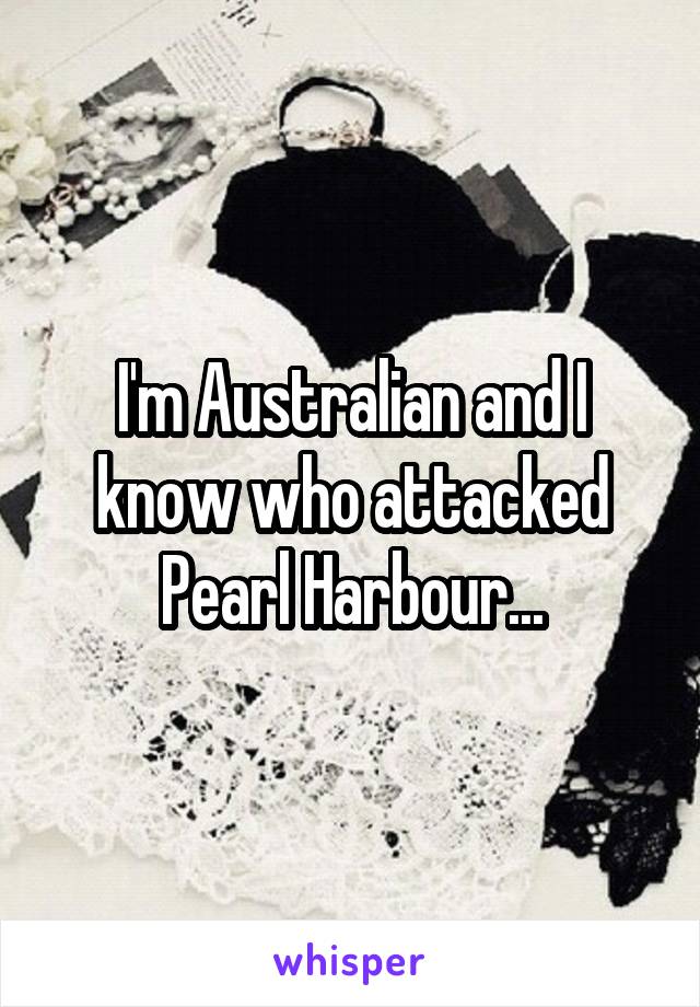 I'm Australian and I know who attacked Pearl Harbour...
