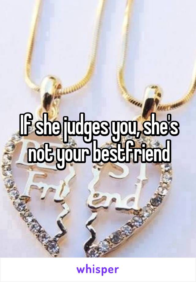 If she judges you, she's not your bestfriend