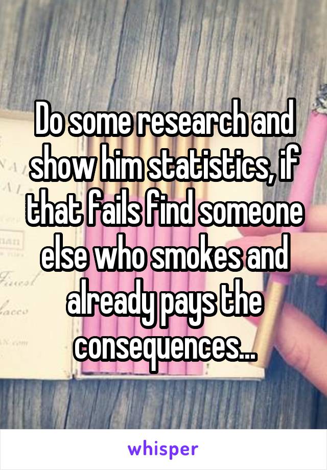 Do some research and show him statistics, if that fails find someone else who smokes and already pays the consequences...