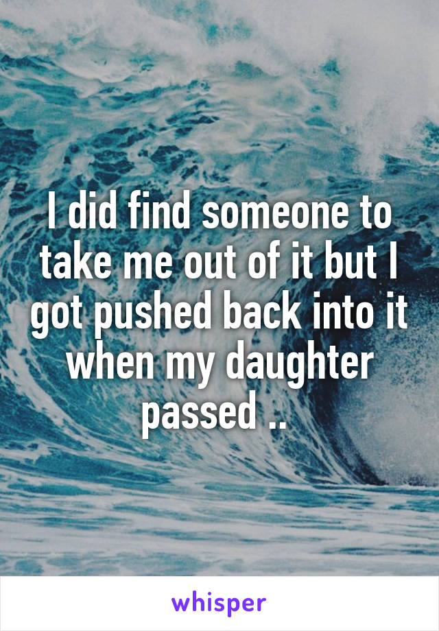 I did find someone to take me out of it but I got pushed back into it when my daughter passed .. 