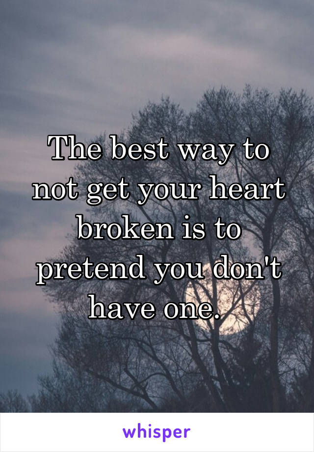 The best way to not get your heart broken is to pretend you don't have one. 