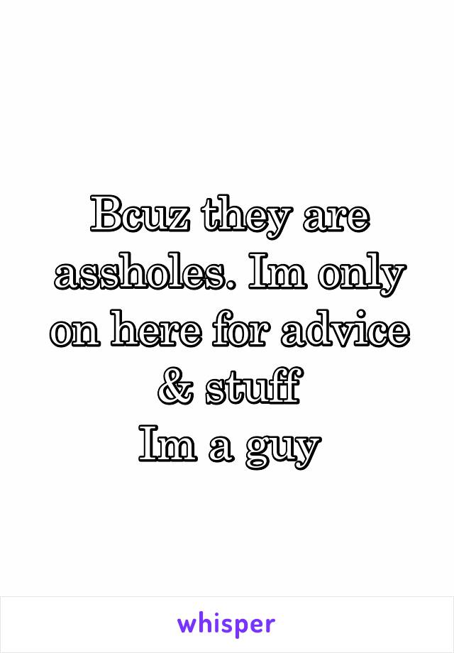 Bcuz they are assholes. Im only on here for advice & stuff
Im a guy
