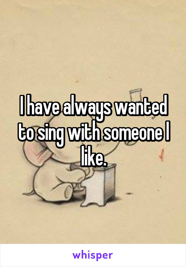 I have always wanted to sing with someone I like.