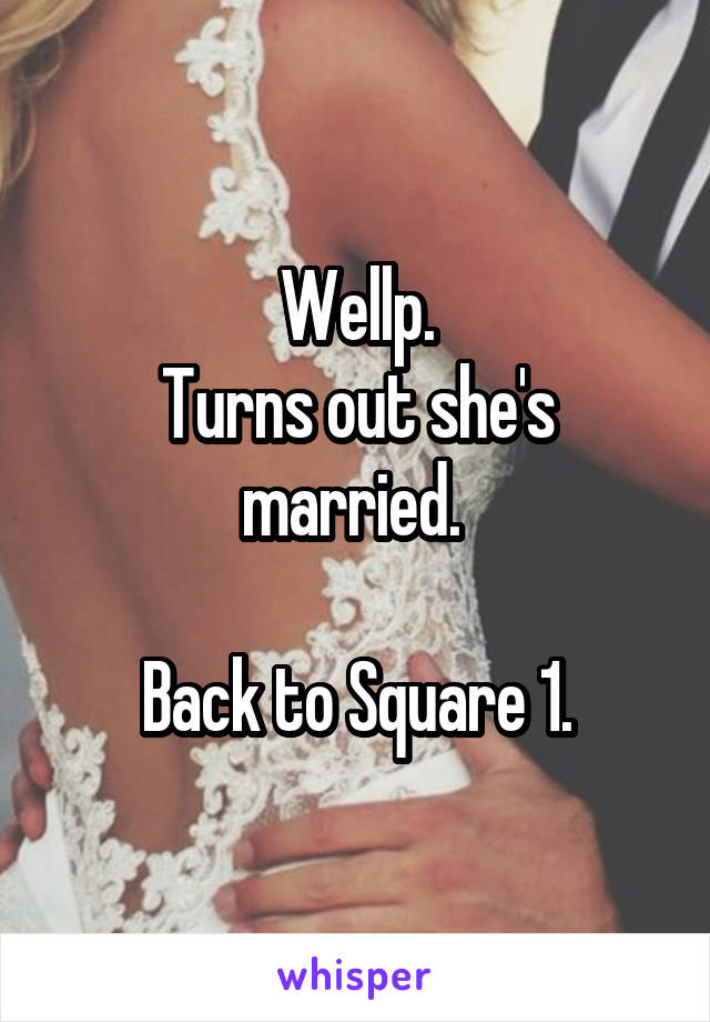 Wellp.
Turns out she's married. 
  
Back to Square 1.