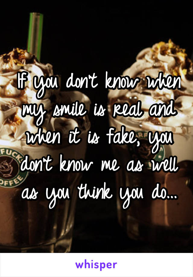 If you don't know when my smile is real and when it is fake, you don't know me as well as you think you do...