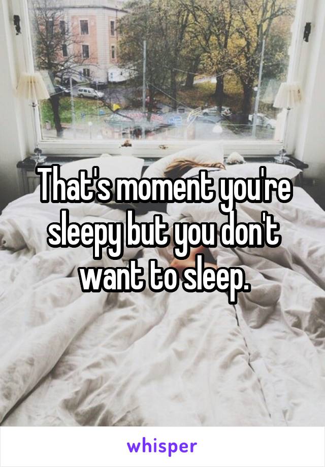 That's moment you're sleepy but you don't want to sleep.