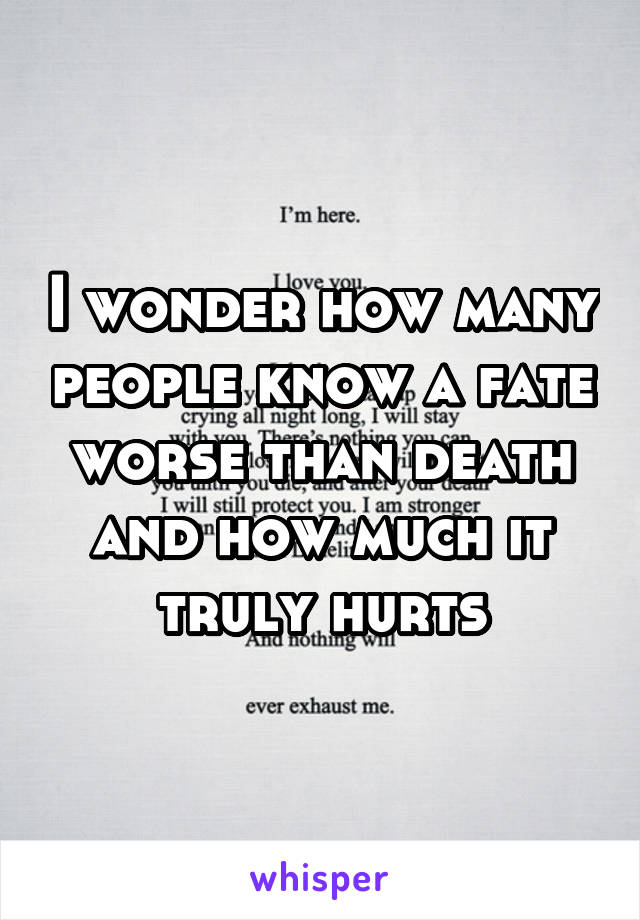 I wonder how many people know a fate worse than death and how much it truly hurts