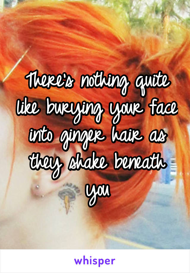 There's nothing quite like burying your face into ginger hair as they shake beneath you