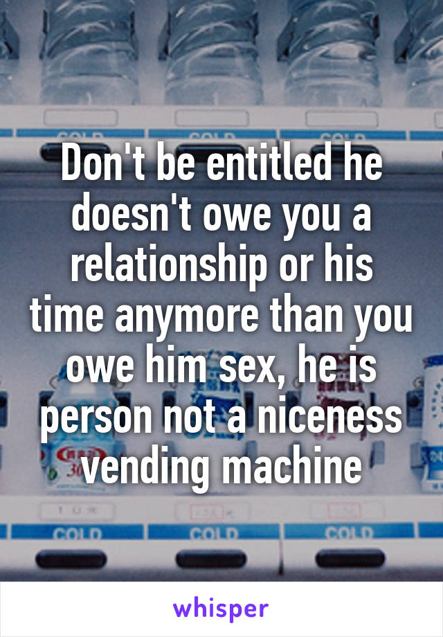 Don't be entitled he doesn't owe you a relationship or his time anymore than you owe him sex, he is person not a niceness vending machine