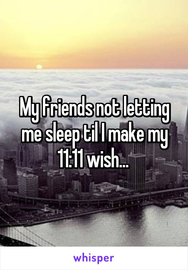 My friends not letting me sleep til I make my 11:11 wish... 