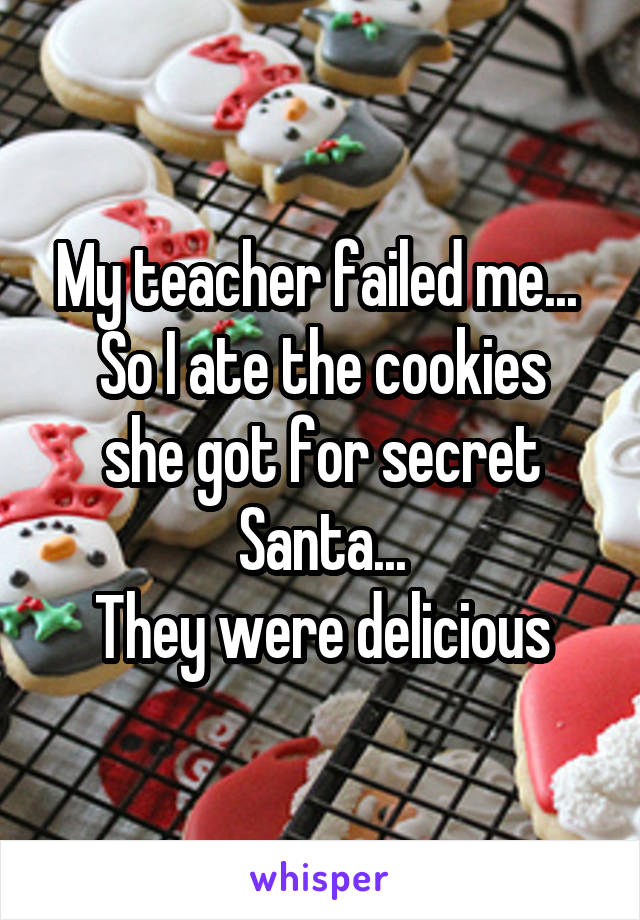 My teacher failed me... 
So I ate the cookies she got for secret Santa...
They were delicious
