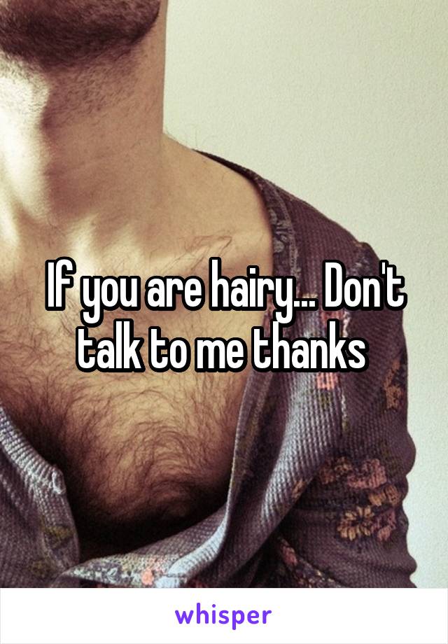If you are hairy... Don't talk to me thanks 