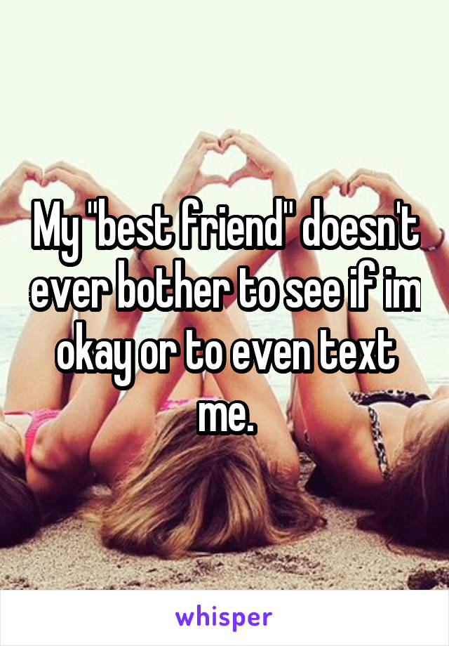 My "best friend" doesn't ever bother to see if im okay or to even text me.