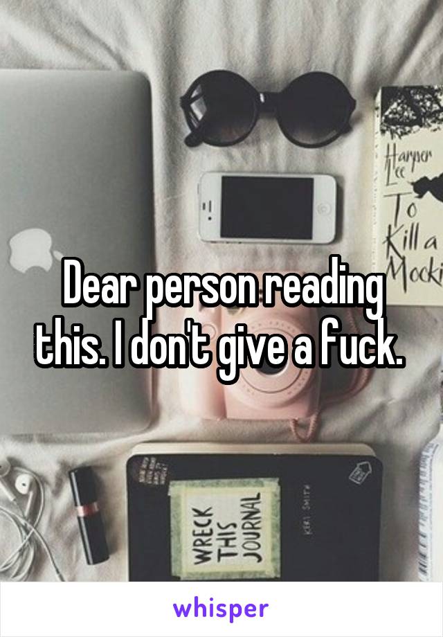 Dear person reading this. I don't give a fuck. 