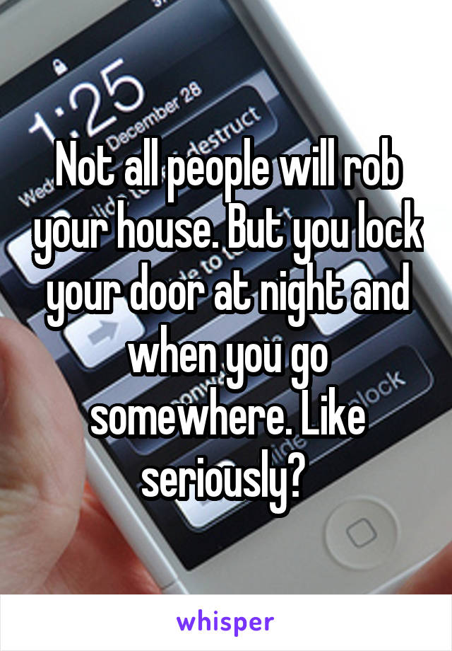 Not all people will rob your house. But you lock your door at night and when you go somewhere. Like seriously? 