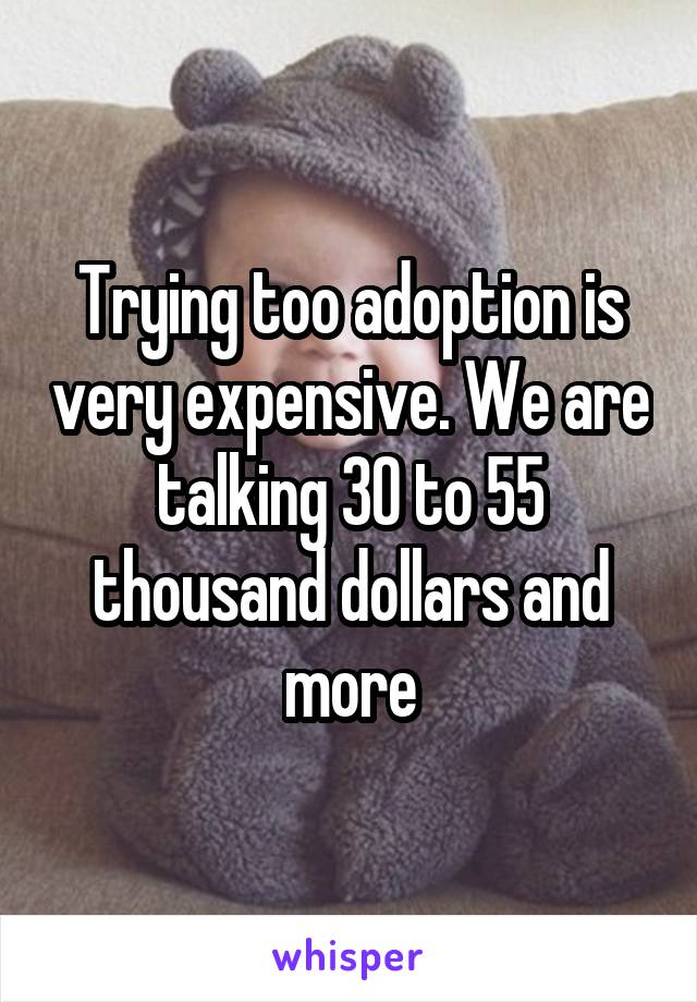 Trying too adoption is very expensive. We are talking 30 to 55 thousand dollars and more