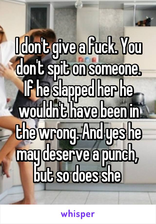 I don't give a fuck. You don't spit on someone. If he slapped her he wouldn't have been in the wrong. And yes he may deserve a punch,  but so does she 