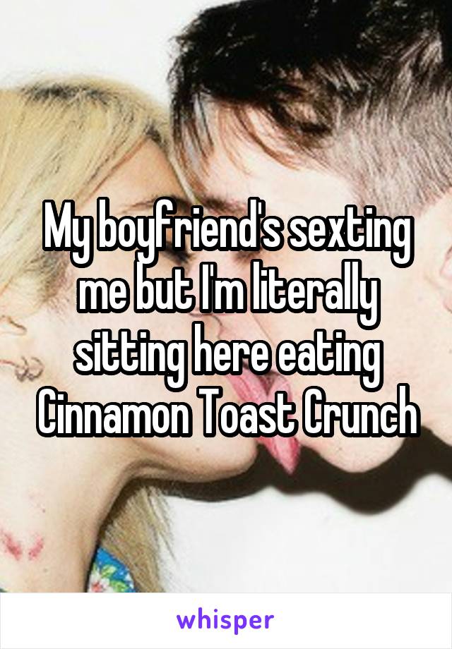 My boyfriend's sexting me but I'm literally sitting here eating Cinnamon Toast Crunch