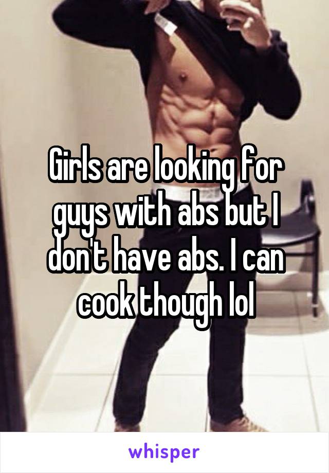 Girls are looking for guys with abs but I don't have abs. I can cook though lol