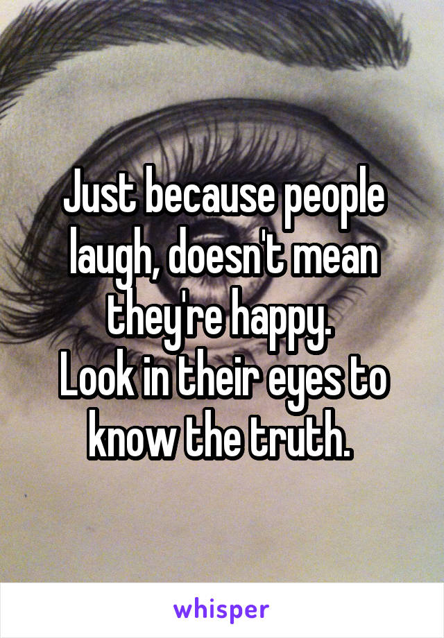 Just because people laugh, doesn't mean they're happy. 
Look in their eyes to know the truth. 