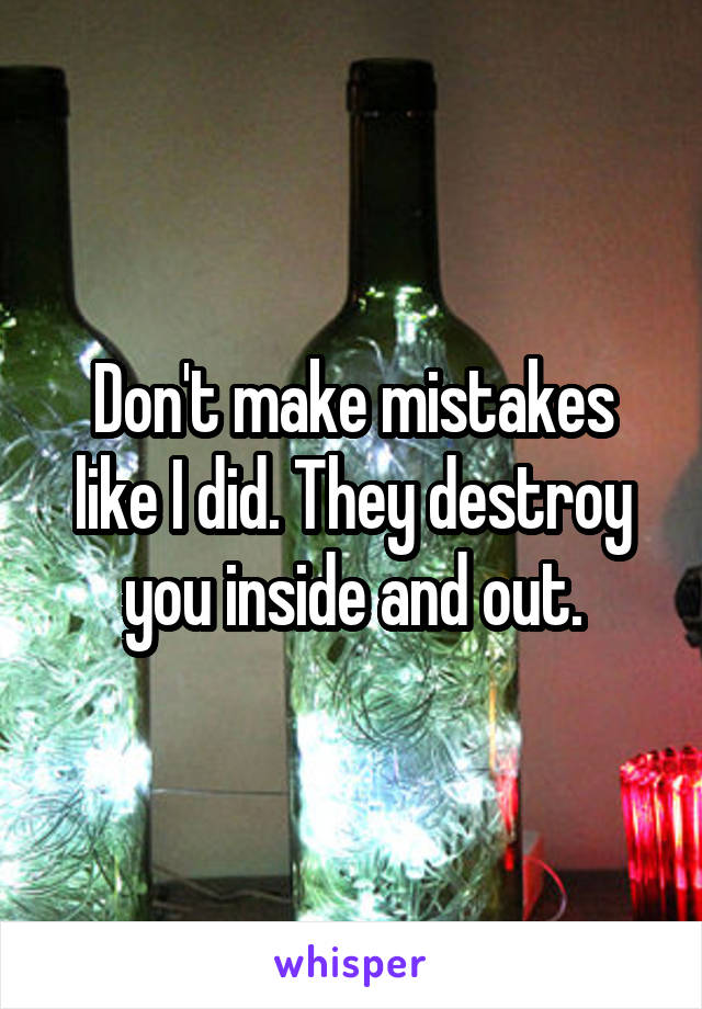 Don't make mistakes like I did. They destroy you inside and out.