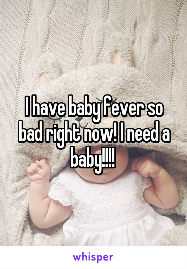 I have baby fever so bad right now! I need a baby!!!! 