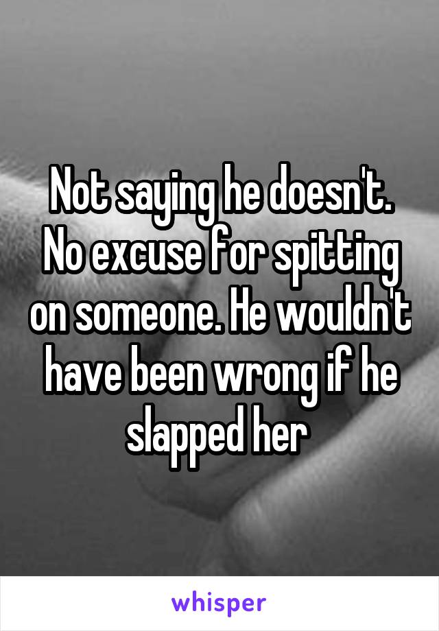 Not saying he doesn't. No excuse for spitting on someone. He wouldn't have been wrong if he slapped her 