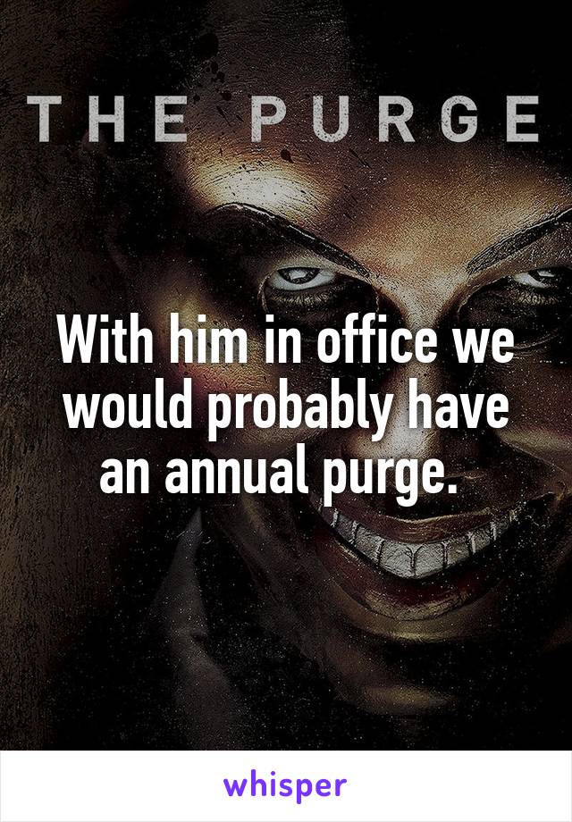 With him in office we would probably have an annual purge. 