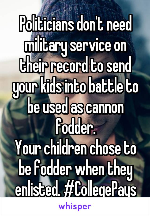 Politicians don't need military service on their record to send your kids into battle to be used as cannon fodder.
Your children chose to be fodder when they enlisted. #CollegePays