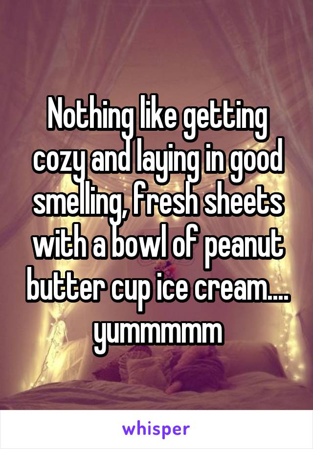 Nothing like getting cozy and laying in good smelling, fresh sheets with a bowl of peanut butter cup ice cream.... yummmmm