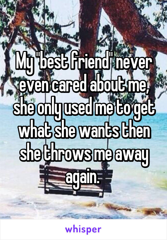 My "best friend" never even cared about me, she only used me to get what she wants then she throws me away again. 