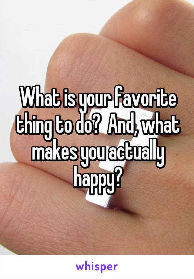 What is your favorite thing to do?  And, what makes you actually happy?