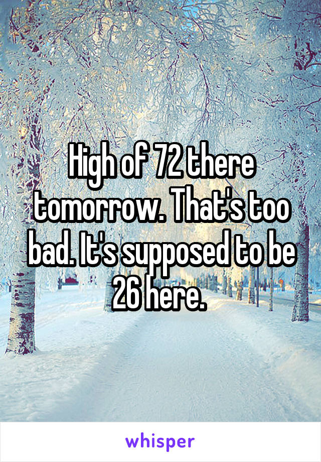 High of 72 there tomorrow. That's too bad. It's supposed to be 26 here. 