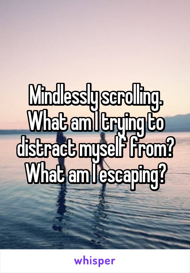 Mindlessly scrolling. What am I trying to distract myself from? What am I escaping?