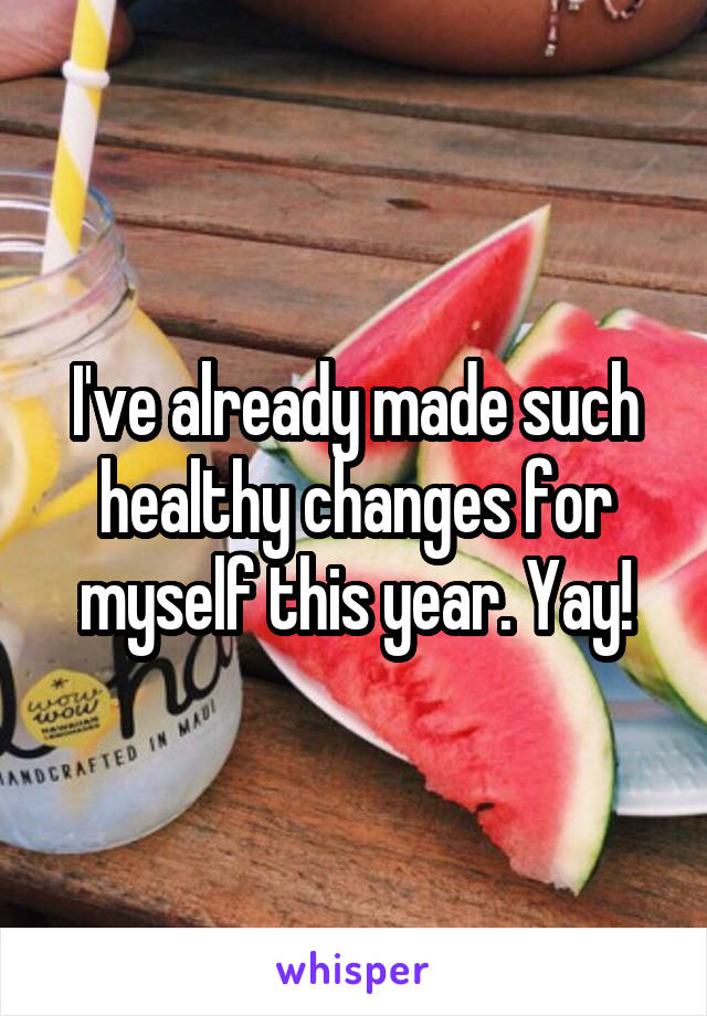 I've already made such healthy changes for myself this year. Yay!