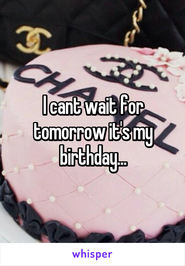 I cant wait for tomorrow it's my birthday...