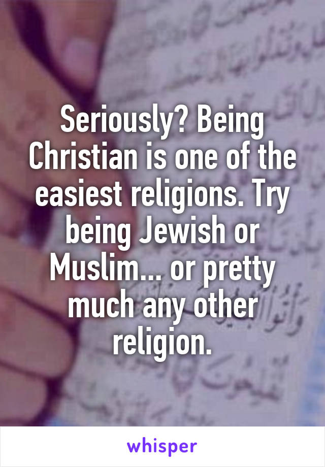 Seriously? Being Christian is one of the easiest religions. Try being Jewish or Muslim... or pretty much any other religion.