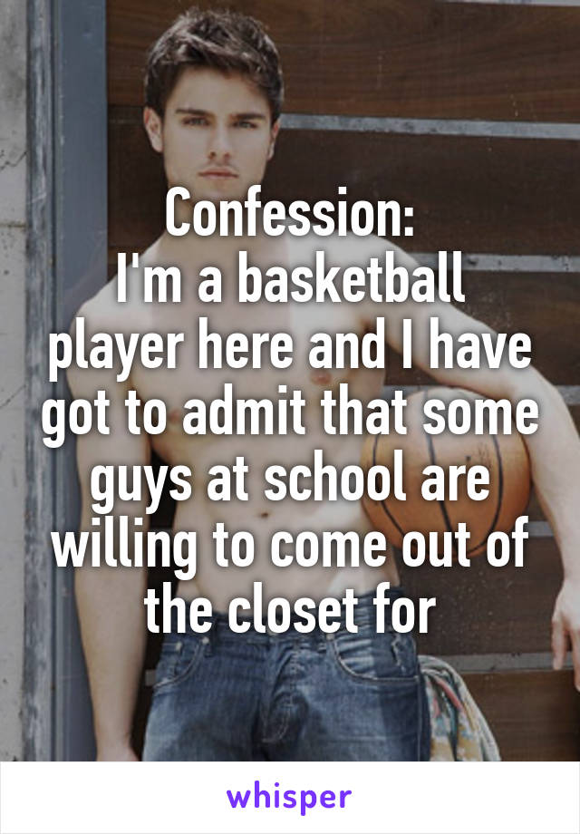 Confession:
I'm a basketball player here and I have got to admit that some guys at school are willing to come out of the closet for