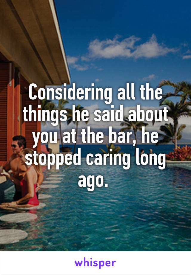 Considering all the things he said about you at the bar, he stopped caring long ago. 