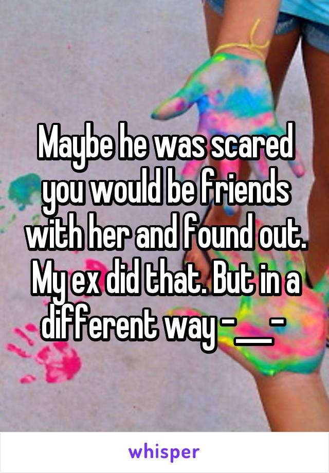 Maybe he was scared you would be friends with her and found out. My ex did that. But in a different way -___- 