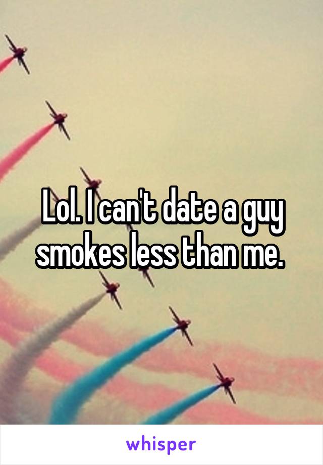 Lol. I can't date a guy smokes less than me. 