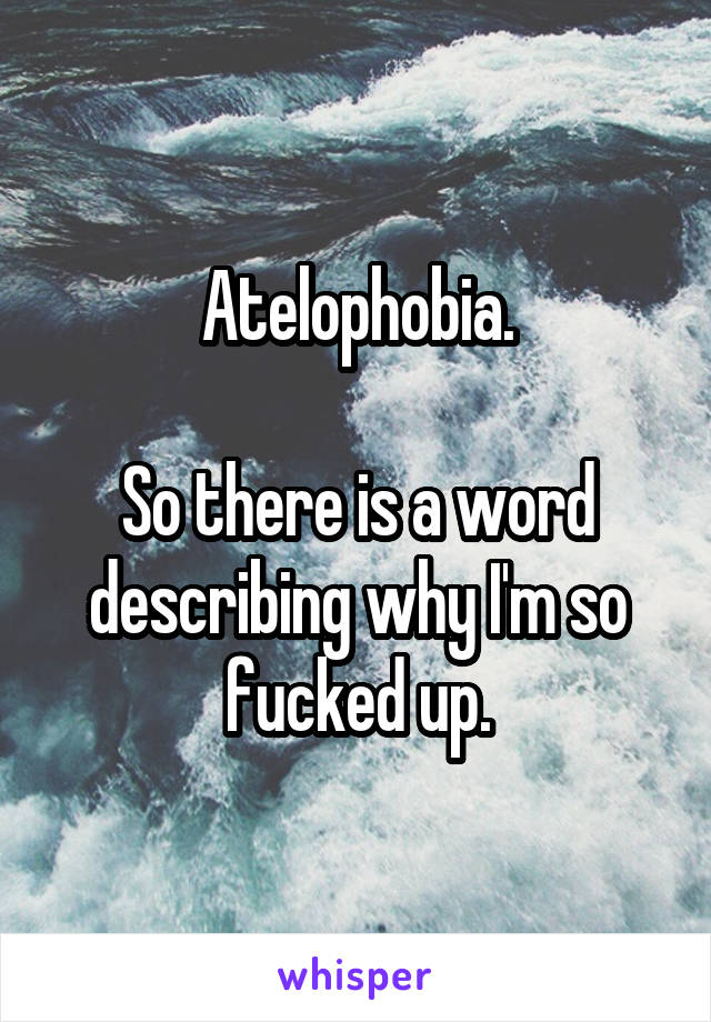 Atelophobia.

So there is a word describing why I'm so fucked up.