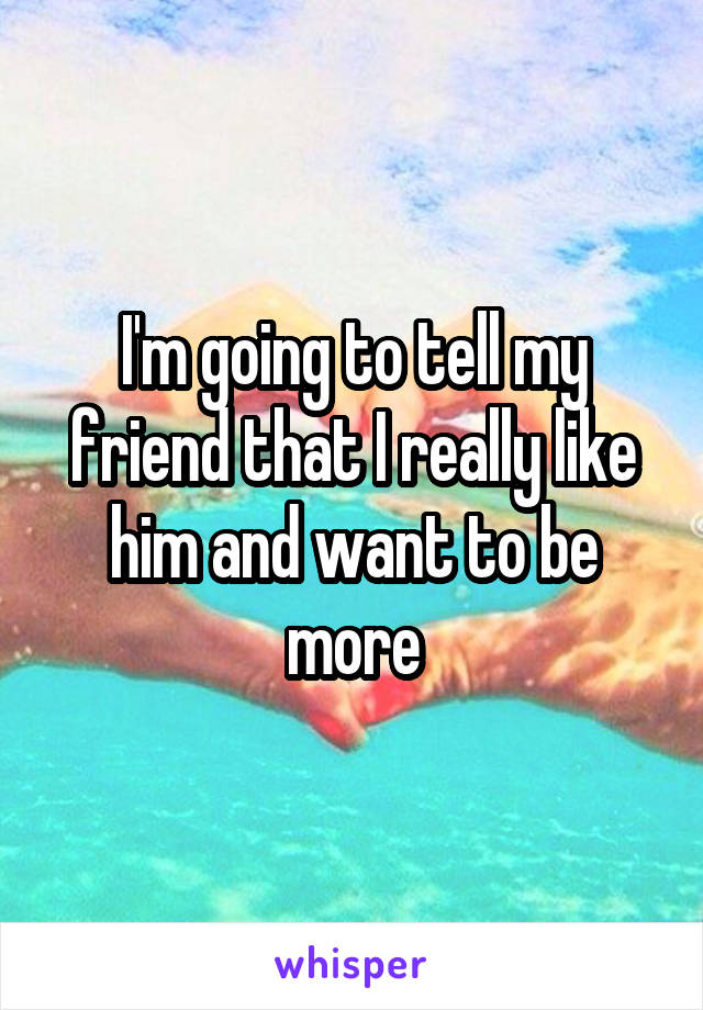 I'm going to tell my friend that I really like him and want to be more