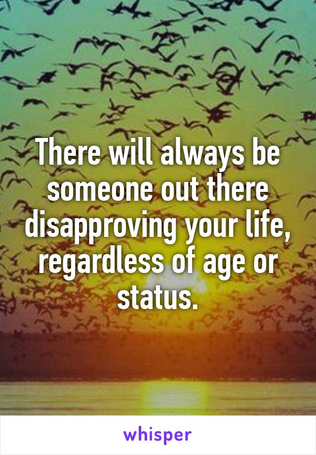 There will always be someone out there disapproving your life, regardless of age or status.