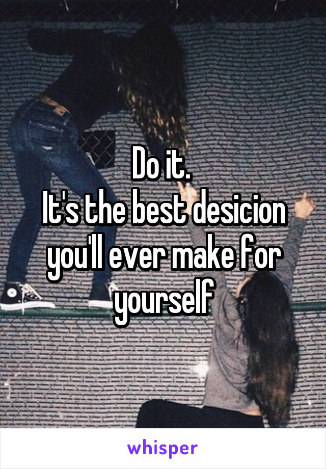 Do it. 
It's the best desicion you'll ever make for yourself